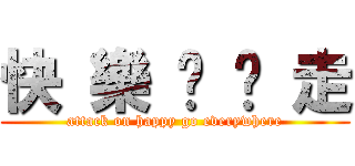 快 樂 趴 趴 走 (attack on happy go everywhere)
