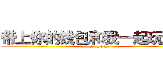 带上你的钱包和我一起玩诛仙 (attack on titan)