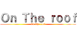 Ｏｎ Ｔｈｅ ｒｏｏｆ (On The roof)