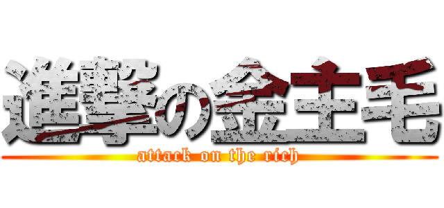 進撃の金主毛 (attack on the rich)