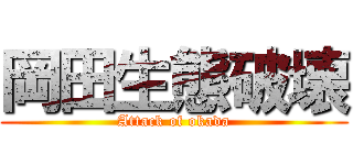 岡田生態破壊 (Attack of okada)