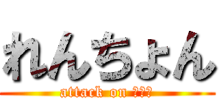 れんちょん (attack on 三鷹寮)