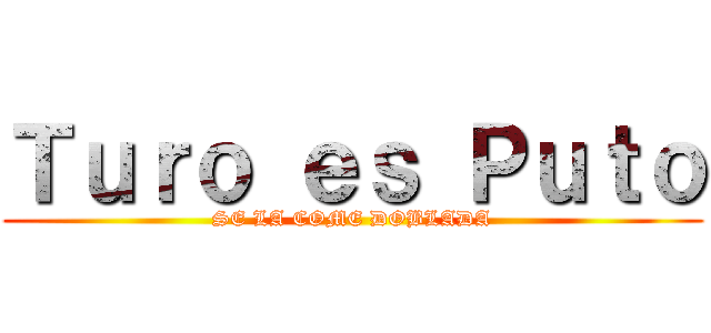 Ｔｕｒｏ ｅｓ Ｐｕｔｏ (SE LA COME DOBLADA)