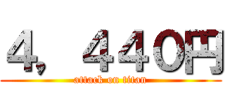 ４，４４０円 (attack on titan)