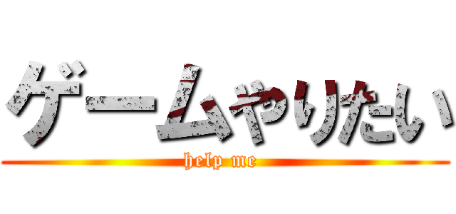 ゲームやりたい (help me )