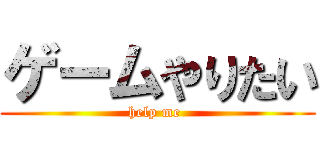 ゲームやりたい (help me )