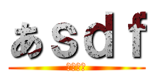 あｓｄｆ (ああああ)
