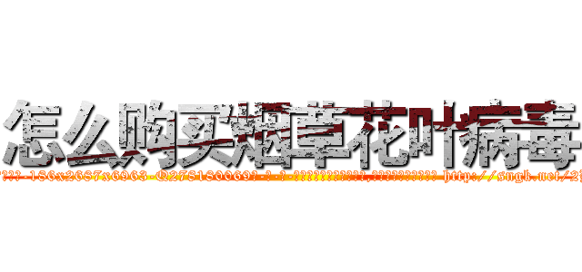 怎么购买烟草花叶病毒 (怎么购买烟草花叶病毒【电-186x2687x6963-Q278180069元-吉-药-业】我们做的是长期生意,靠的是老客户长期支持 http://sngk.net/2B6Op6
)