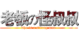 老板の怪叔叔 (who is a strong men )