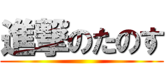 進撃のたのす ()