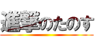 進撃のたのす ()