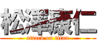松澤康仁 (attack on titan)