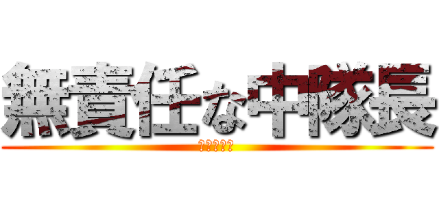 無責任な中隊長 (禿のくせに)