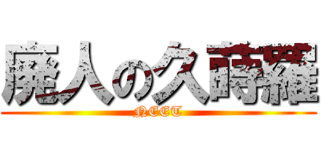 廃人の久蒔羅 (NEET)