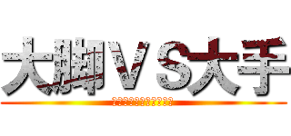 大脚ＶＳ大手 (这是一场撸爆菊花的比赛)