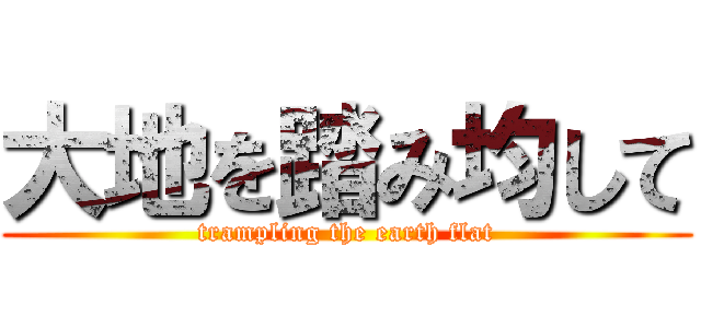大地を踏み均して (trampling the earth flat)