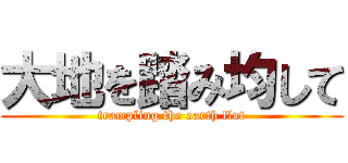大地を踏み均して (trampling the earth flat)