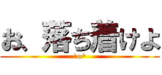お、落ち着けよ (^o^)