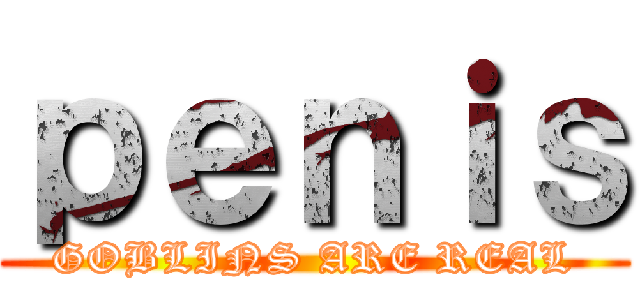 ｐｅｎｉｓ (GOBLINS ARE REAL)
