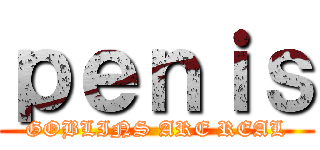 ｐｅｎｉｓ (GOBLINS ARE REAL)