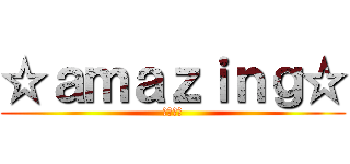 ☆ａｍａｚｉｎｇ☆ (驚くべき)