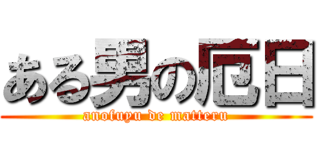 ある男の厄日 (anofuyu de matteru)