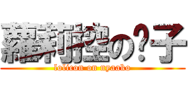 蘿莉控の喵子 (lolicon on nyaako)