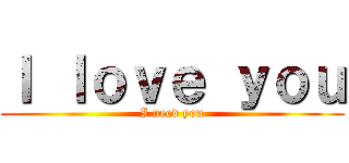 Ｉ ｌｏｖｅ ｙｏｕ (I need you)