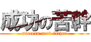 成功の苦幹 (success need father)