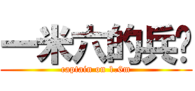 一米六的兵长 (captain on 1.6m)