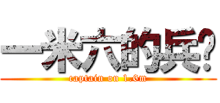 一米六的兵长 (captain on 1.6m)