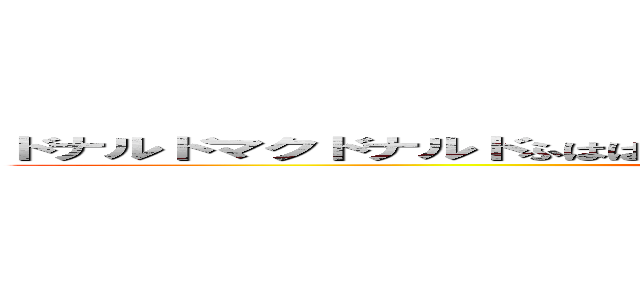 ドナルドマクドナルドふはははははははははははははははははははははははははは (マックだせ笑)