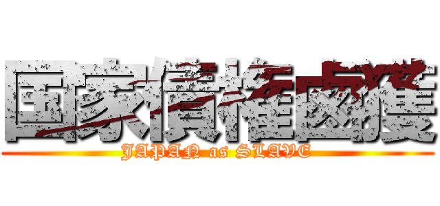 国家債権鹵獲 (JAPAN as SLAVE)