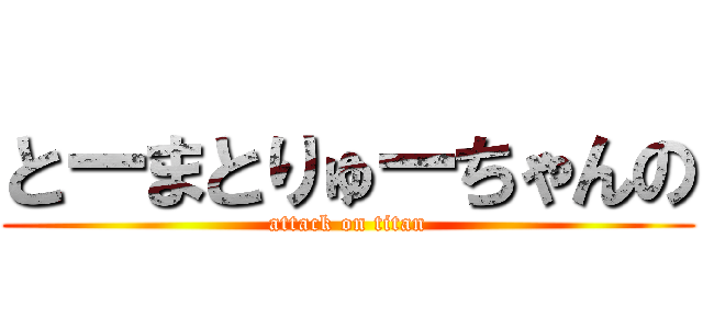 とーまとりゅーちゃんの (attack on titan)