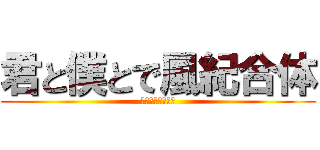 君と僕とで風紀合体 (君の瞳は風紀違反)