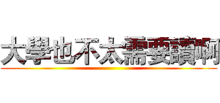 大學也不太需要讀啊 ()