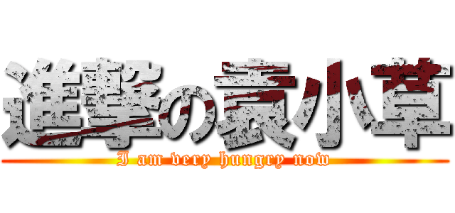 進撃の袁小草 (I am very hungry now)