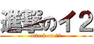 進撃のイ２ (attack on イ2)