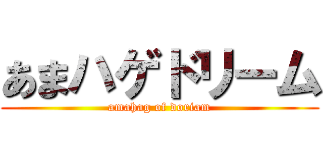 あまハゲドリーム (amahag of doriam)
