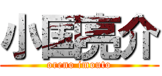 小国亮介 (oreno imouto)