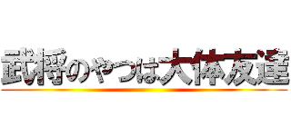 武将のやつは大体友達 ()