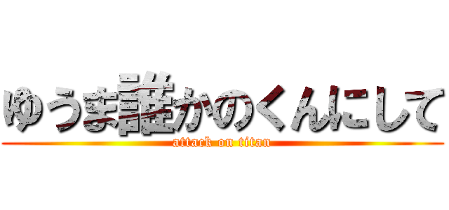 ゆうま誰かのくんにして (attack on titan)