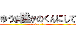 ゆうま誰かのくんにして (attack on titan)