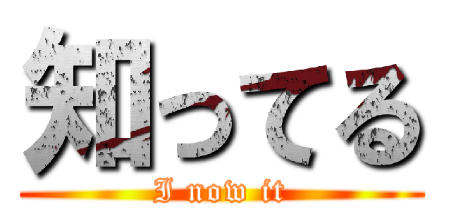 知ってる (I now it)