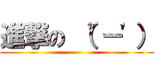 進撃の （\'－\'） ()