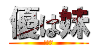 優は妹 (俺は兄)