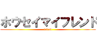 ホウセイマイフレンド (friend)