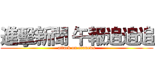 進擊新聞 午報追追追 (attack on eranews)
