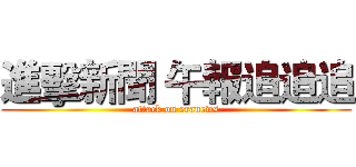 進擊新聞 午報追追追 (attack on eranews)