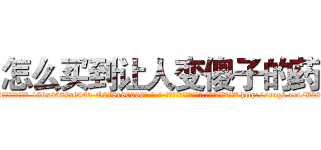 怎么买到让人变傻子的药 (怎么买到让人变傻子的药【电-186x2687x6963-Q278180069元-吉-药-业】我们做的是长期生意,靠的是老客户长期支持 http://sngk.net/V286f0
)
